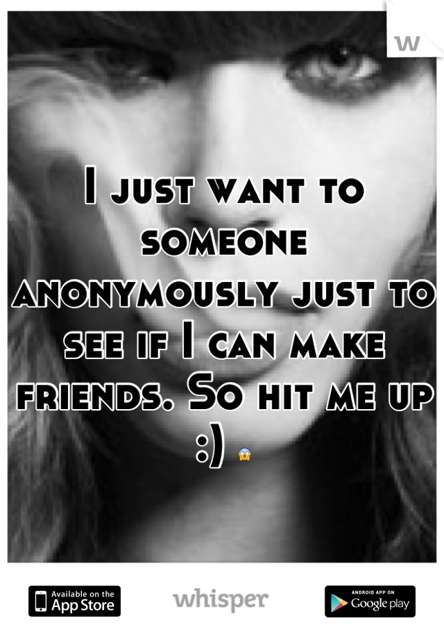 I just want to someone anonymously just to see if I can make friends. So hit me up :) 😱