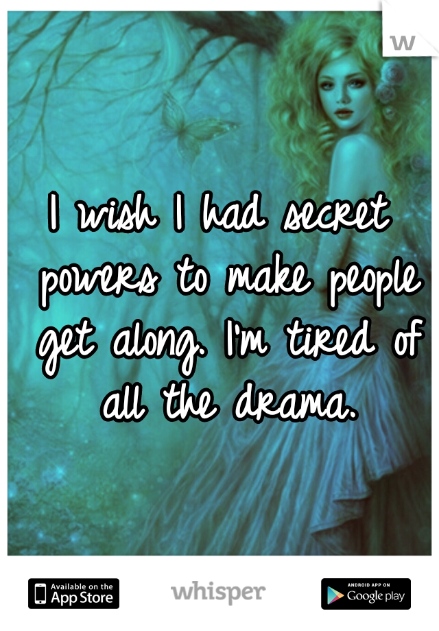 I wish I had secret powers to make people get along. I'm tired of all the drama.