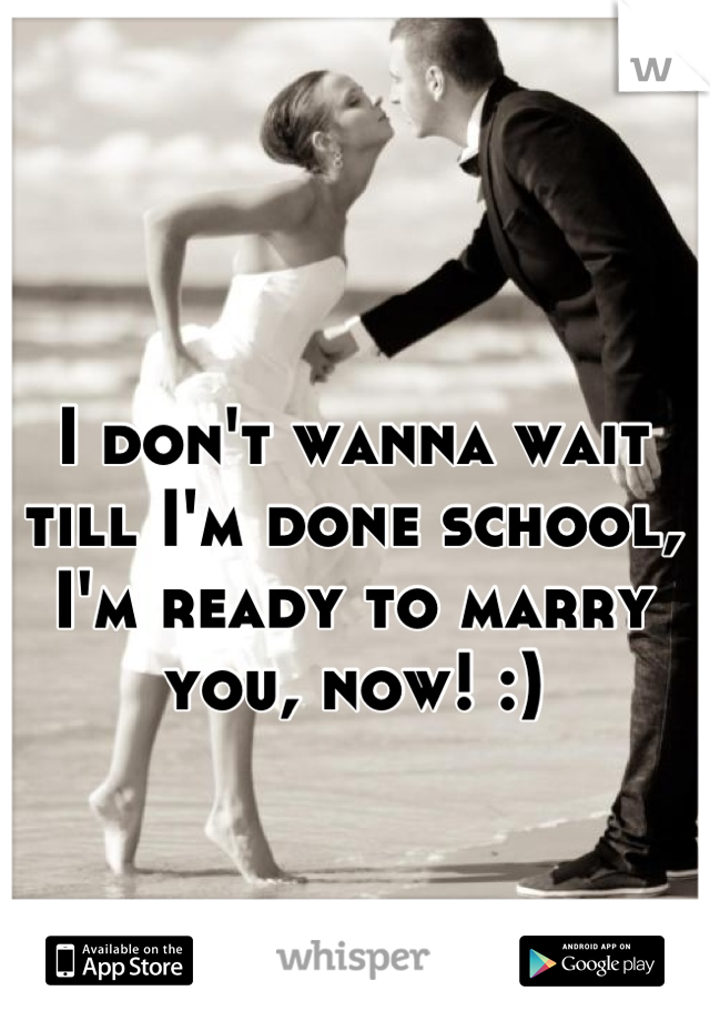 I don't wanna wait till I'm done school, I'm ready to marry you, now! :)