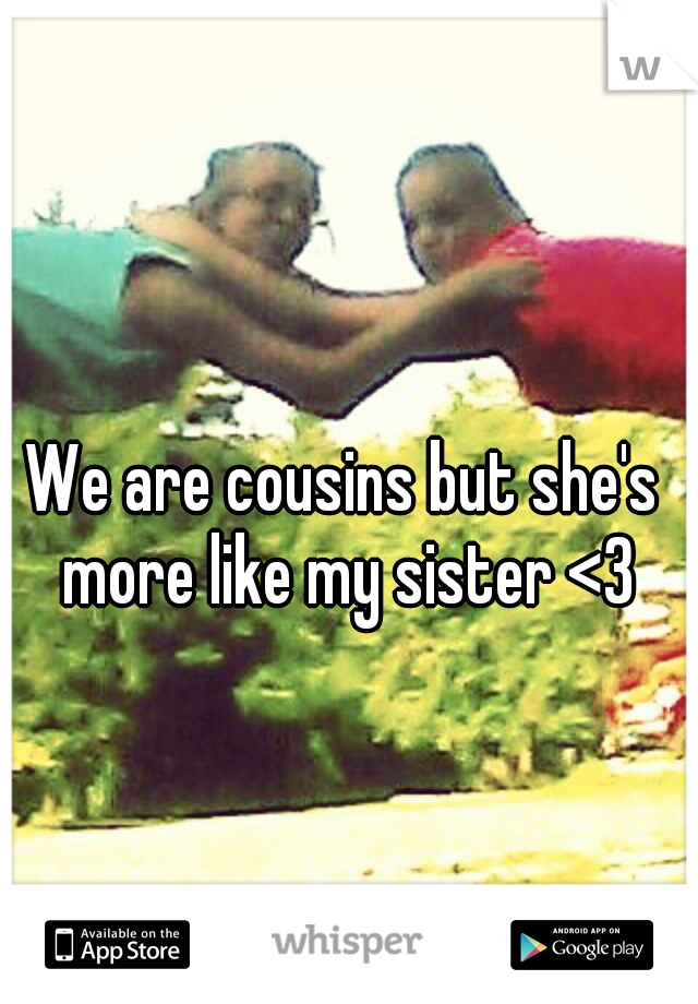 We are cousins but she's more like my sister <3