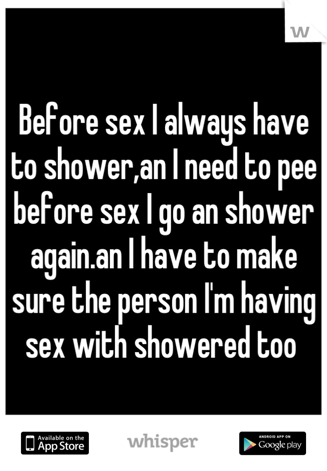 Before sex I always have to shower,an I need to pee before sex I go an shower again.an I have to make sure the person I'm having sex with showered too 