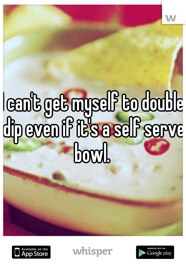 I can't get myself to double dip even if it's a self serve bowl. 