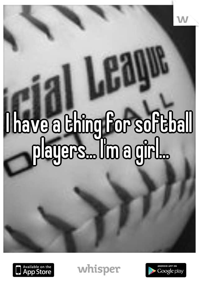 I have a thing for softball players... I'm a girl...