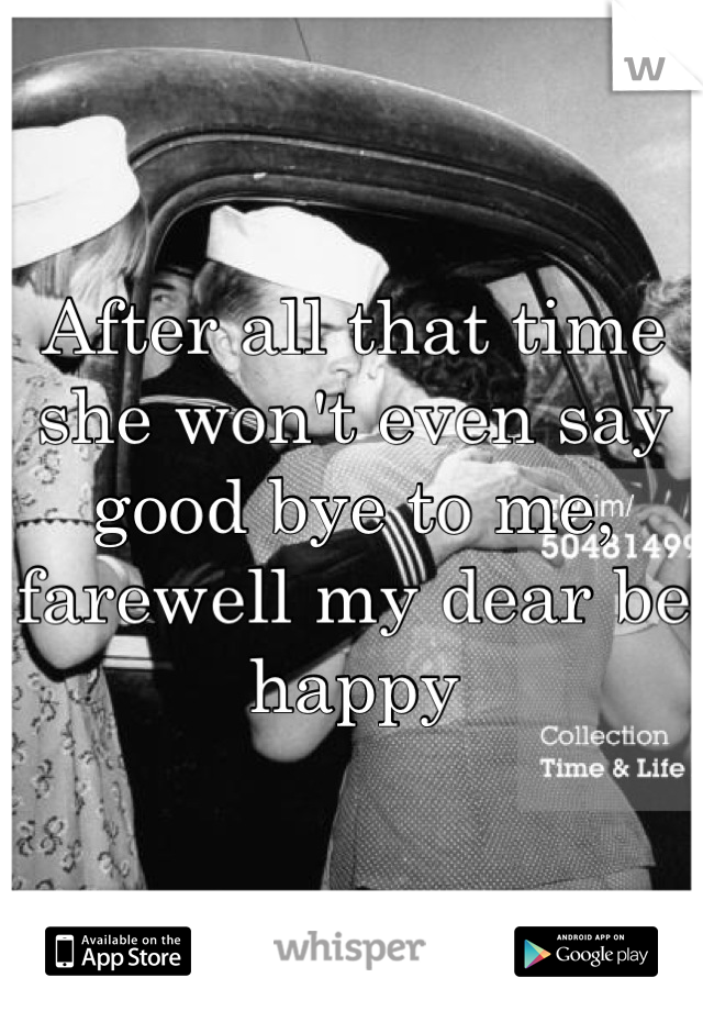After all that time she won't even say good bye to me, farewell my dear be happy