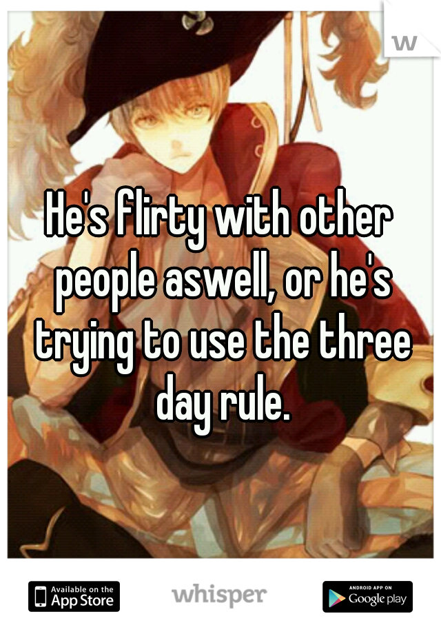 He's flirty with other people aswell, or he's trying to use the three day rule.