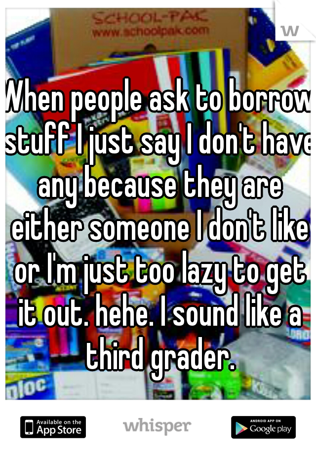 When people ask to borrow stuff I just say I don't have any because they are either someone I don't like or I'm just too lazy to get it out. hehe. I sound like a third grader.