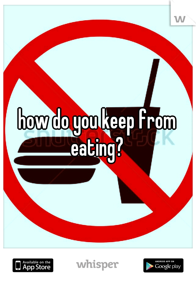 how do you keep from eating? 