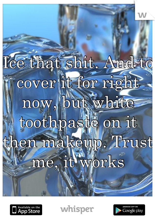 Ice that shit. And to cover it for right now, but white toothpaste on it then makeup. Trust me, it works