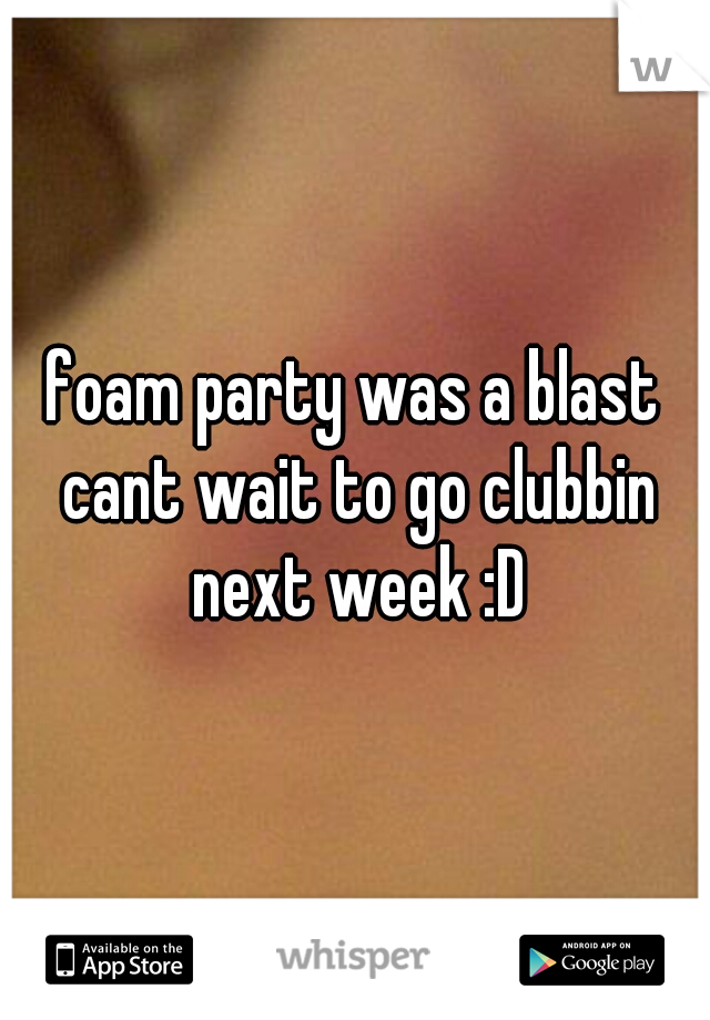 foam party was a blast cant wait to go clubbin next week :D