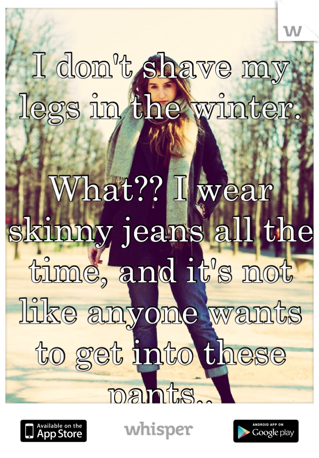 I don't shave my legs in the winter.

What?? I wear skinny jeans all the time, and it's not like anyone wants to get into these pants..
