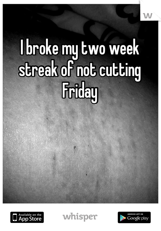 I broke my two week streak of not cutting Friday