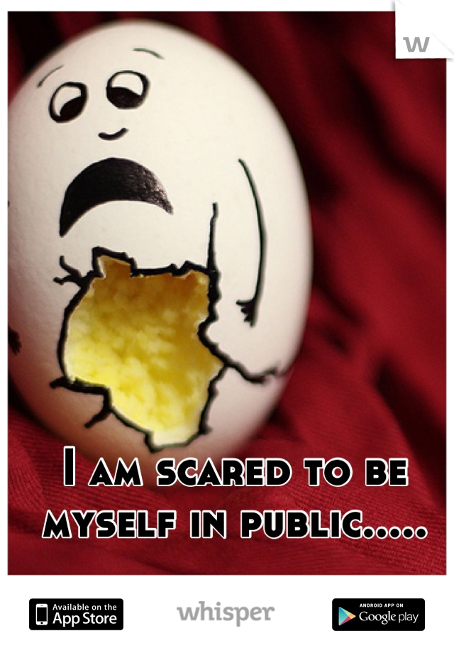 I am scared to be myself in public.....