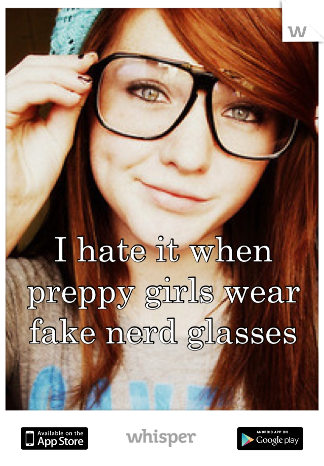 I hate it when preppy girls wear fake nerd glasses