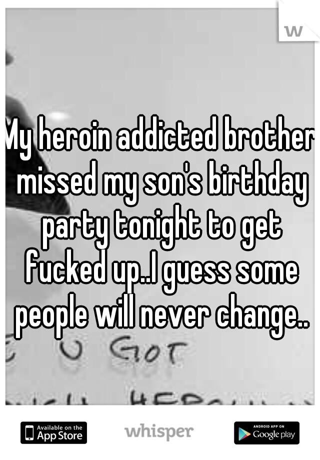 My heroin addicted brother missed my son's birthday party tonight to get fucked up..I guess some people will never change..