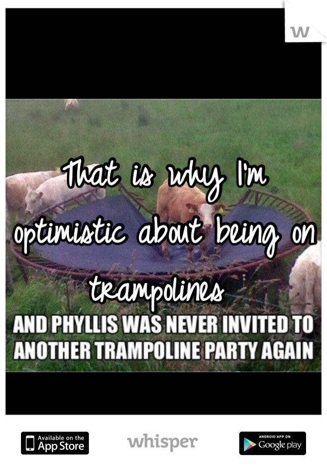 That is why I'm optimistic about being on trampolines 