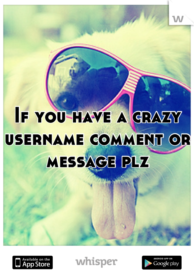 If you have a crazy username comment or message plz