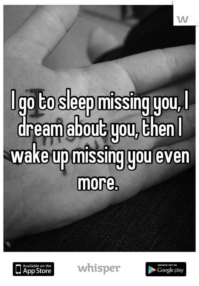 I go to sleep missing you, I dream about you, then I wake up missing you even more. 