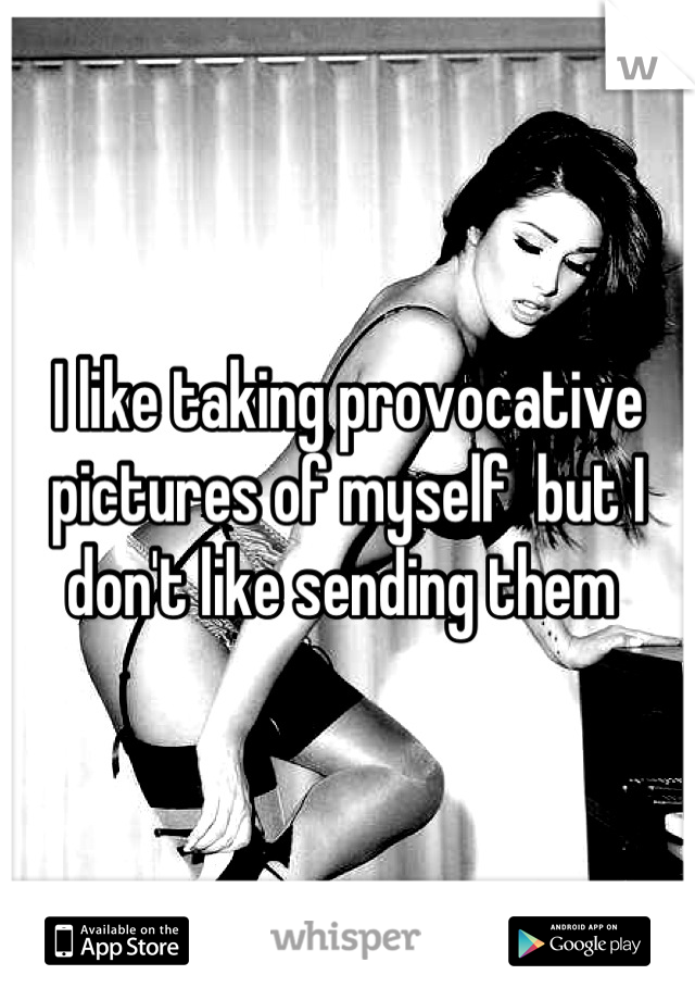I like taking provocative pictures of myself  but I don't like sending them 