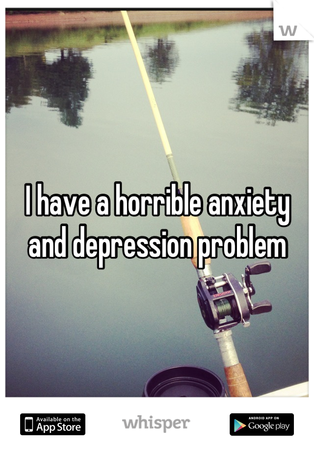 I have a horrible anxiety and depression problem