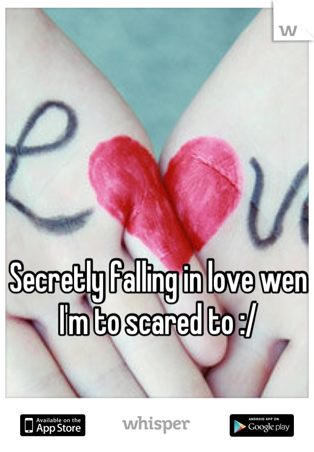 Secretly falling in love wen I'm to scared to :/
