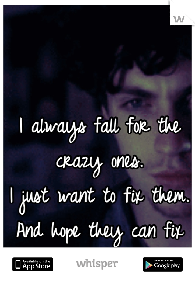I always fall for the crazy ones. 
I just want to fix them. 
And hope they can fix me. 