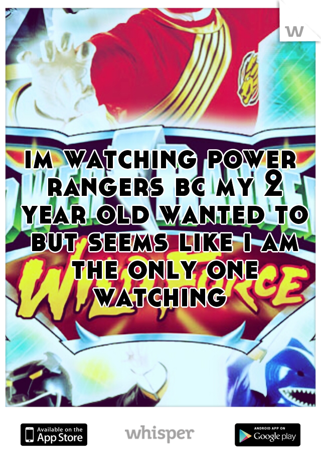 im watching power rangers bc my 2 year old wanted to but seems like i am the only one watching 