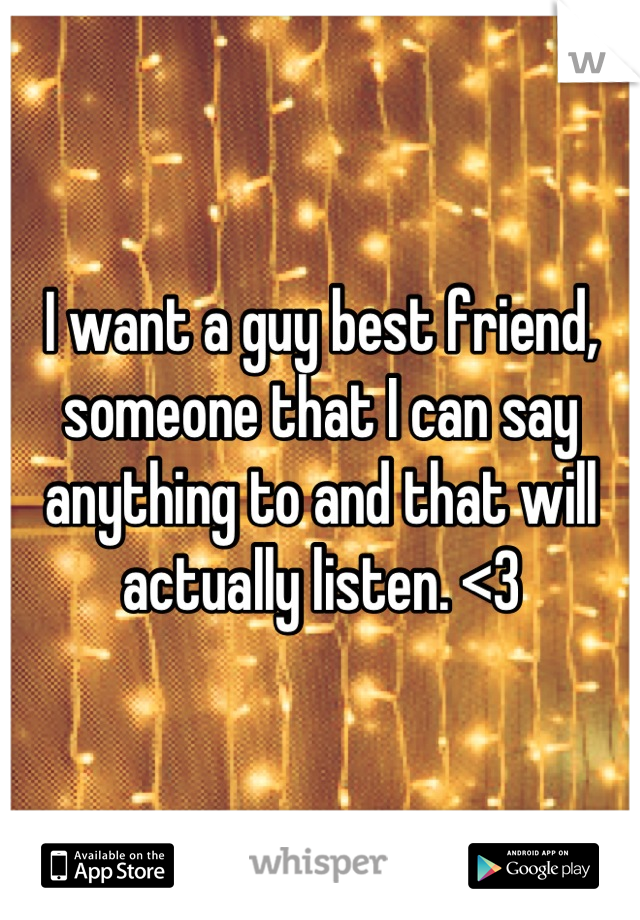 I want a guy best friend, someone that I can say anything to and that will actually listen. <3