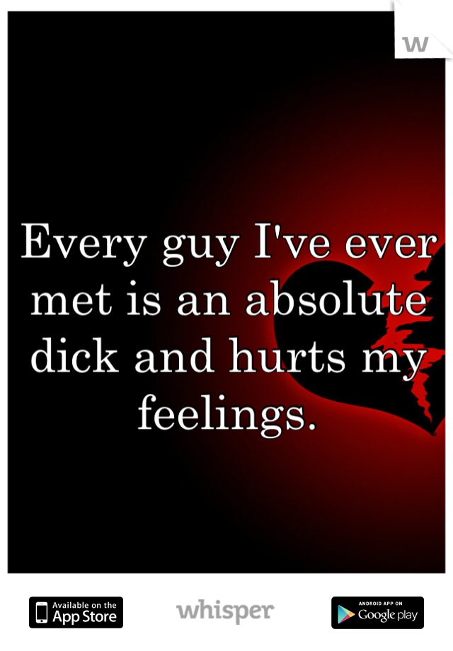 Every guy I've ever met is an absolute dick and hurts my feelings.