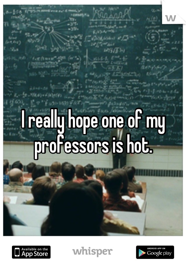 I really hope one of my professors is hot.