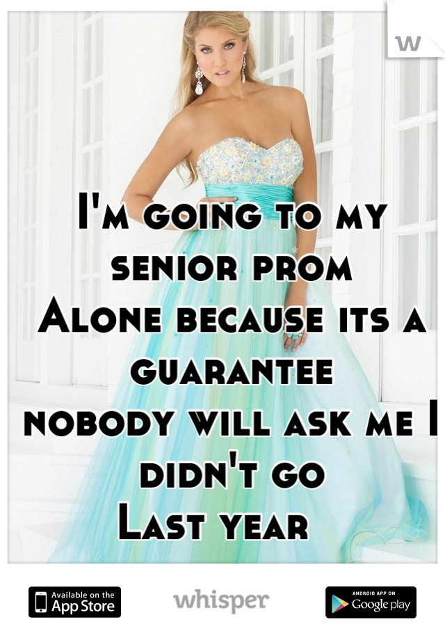 I'm going to my senior prom
Alone because its a guarantee
nobody will ask me I didn't go 
Last year   