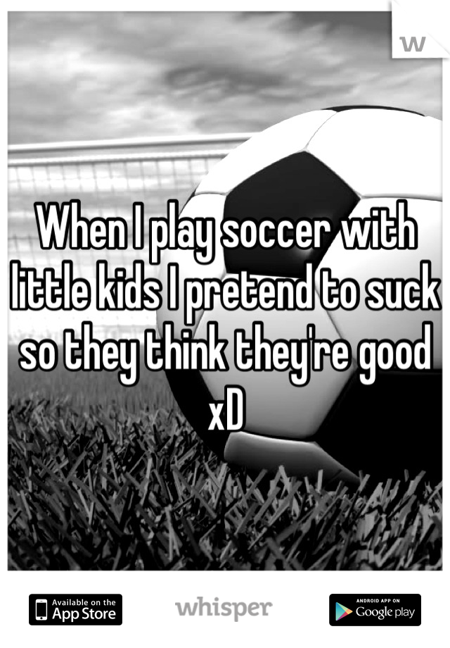 When I play soccer with little kids I pretend to suck so they think they're good xD