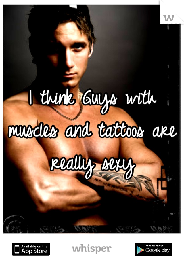I think Guys with muscles and tattoos are really sexy