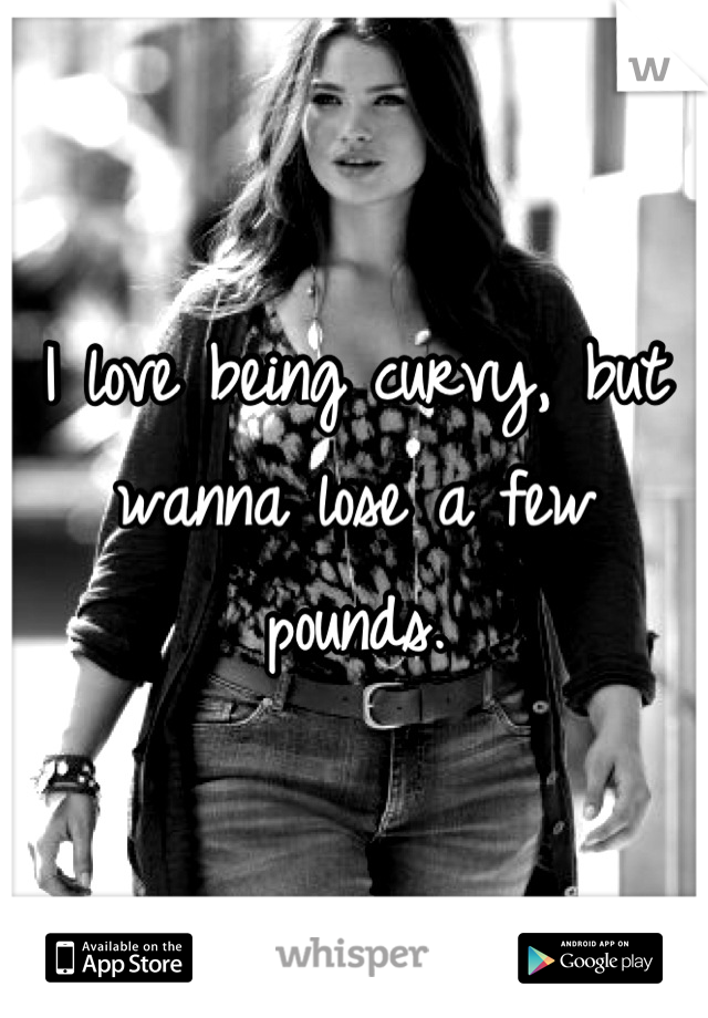 I love being curvy, but wanna lose a few pounds.