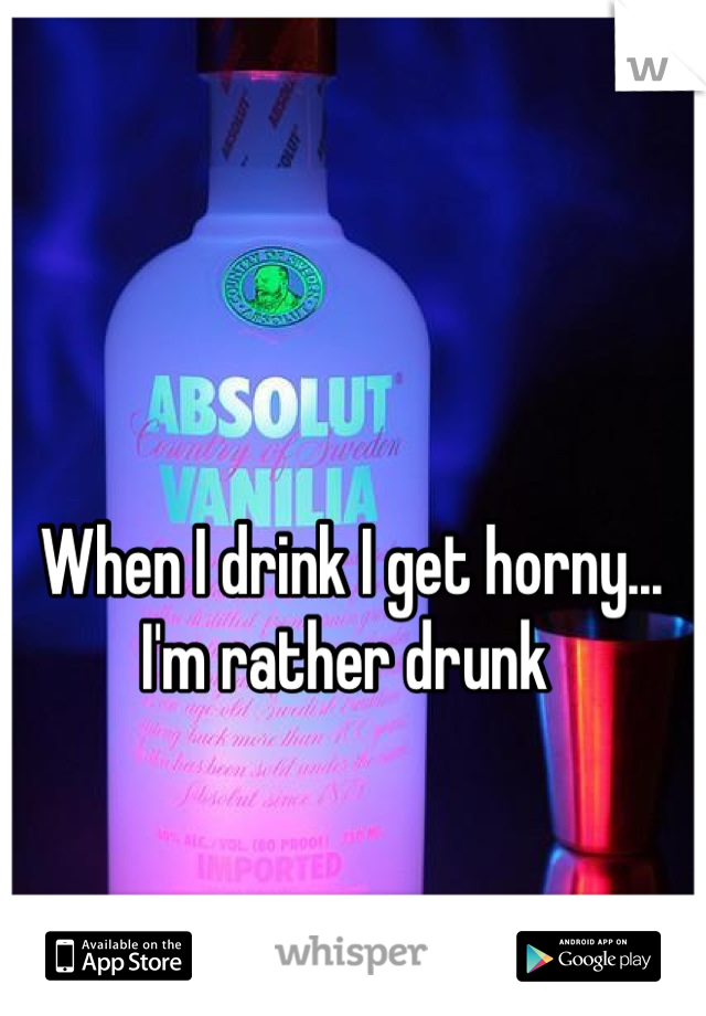 When I drink I get horny... 
I'm rather drunk 