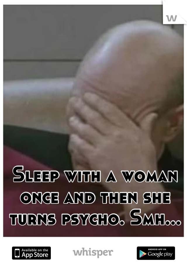Sleep with a woman once and then she turns psycho. Smh...