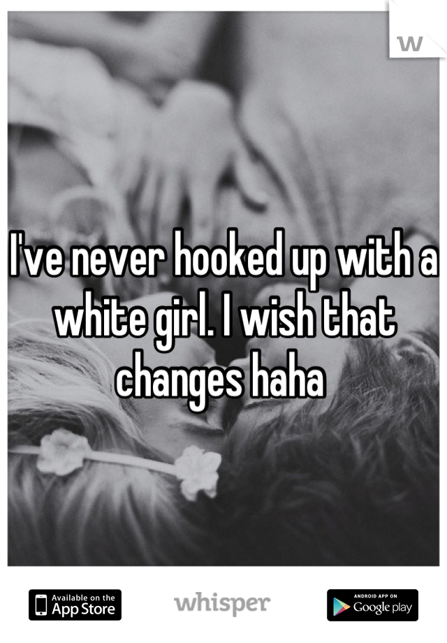 I've never hooked up with a white girl. I wish that changes haha 