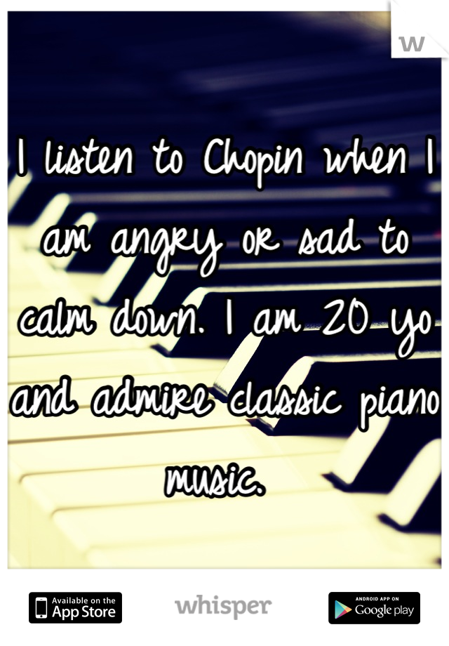 I listen to Chopin when I am angry or sad to calm down. I am 20 yo and admire classic piano music. 