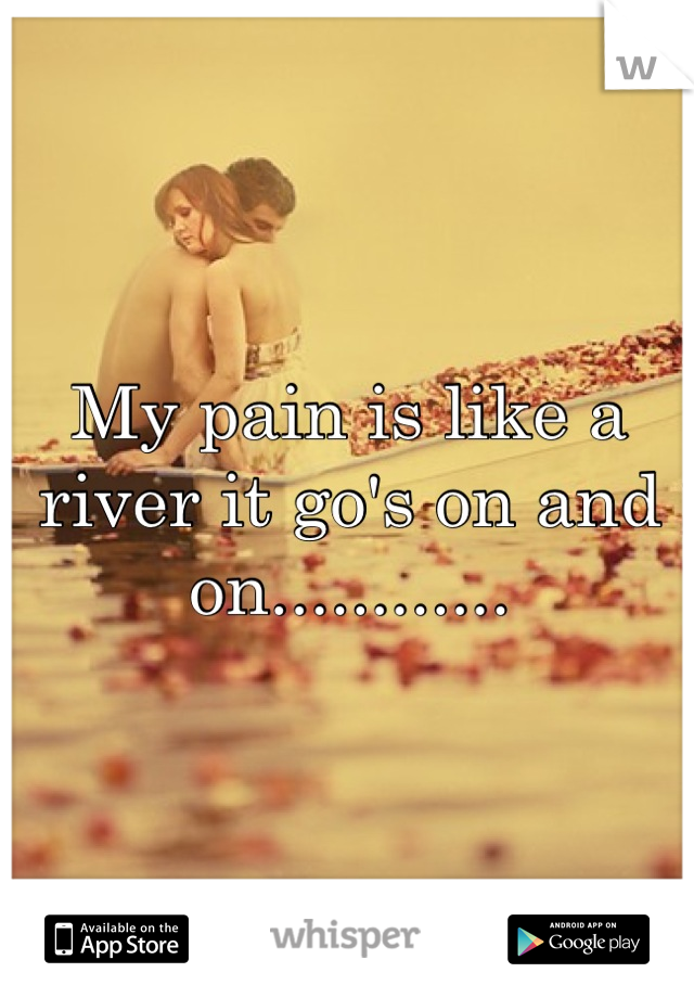 My pain is like a river it go's on and on............
