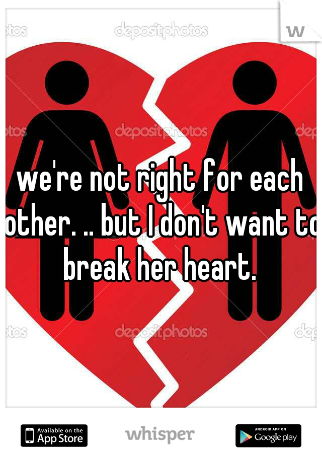 we're not right for each other. .. but I don't want to break her heart. 