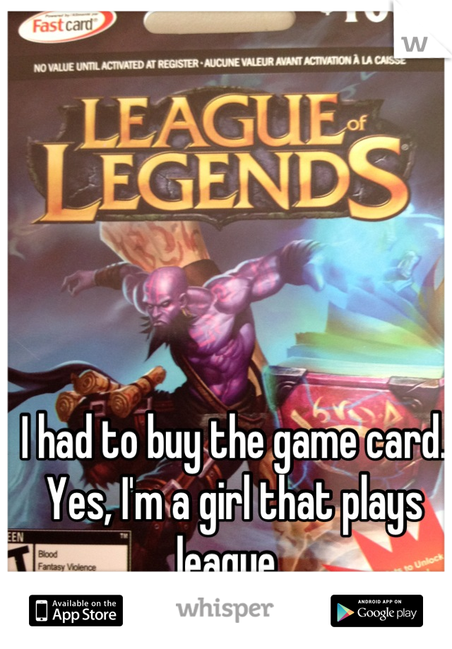 I had to buy the game card. Yes, I'm a girl that plays league. 
