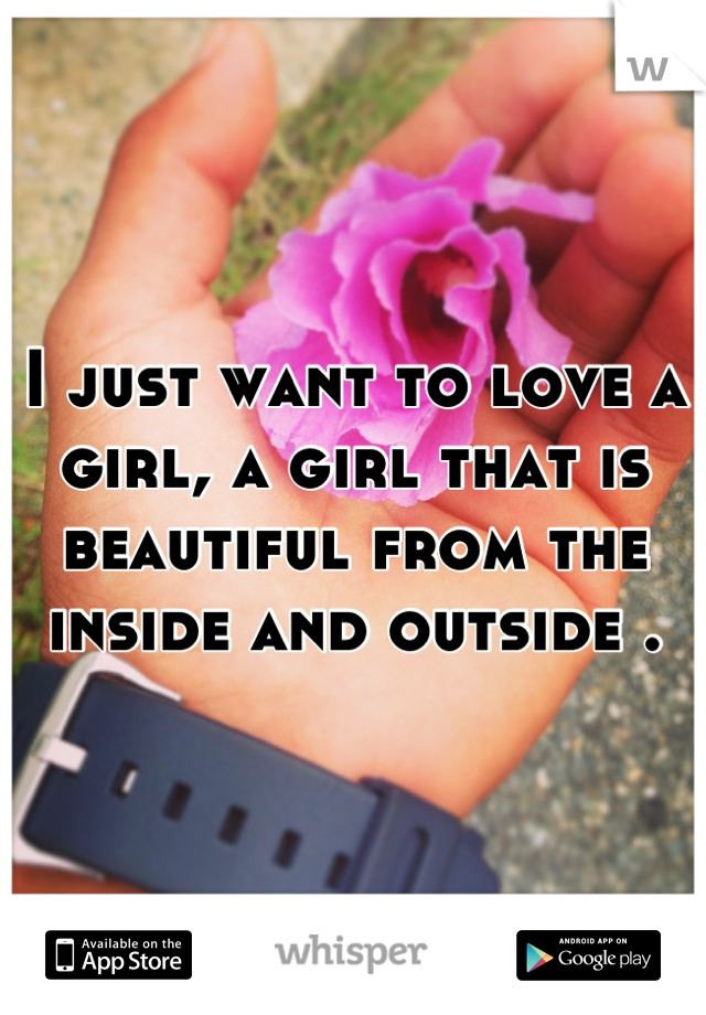 I just want to love a girl, a girl that is beautiful from the inside and outside .