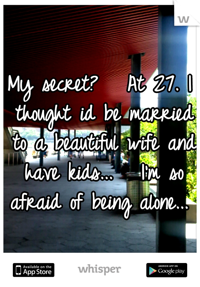 My secret? 

At 27. I thought id be married to a beautiful wife and have kids...


I'm so afraid of being alone...

