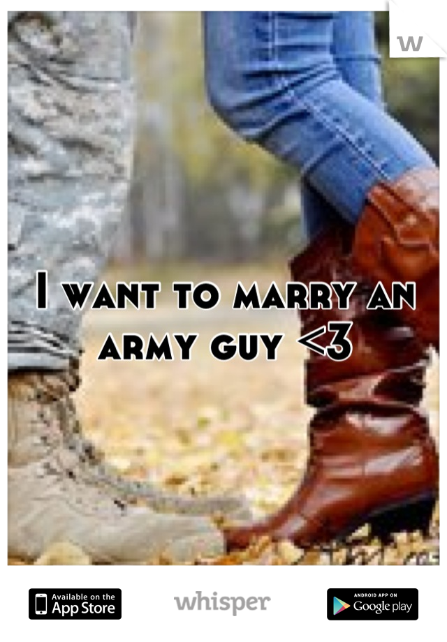I want to marry an army guy <3