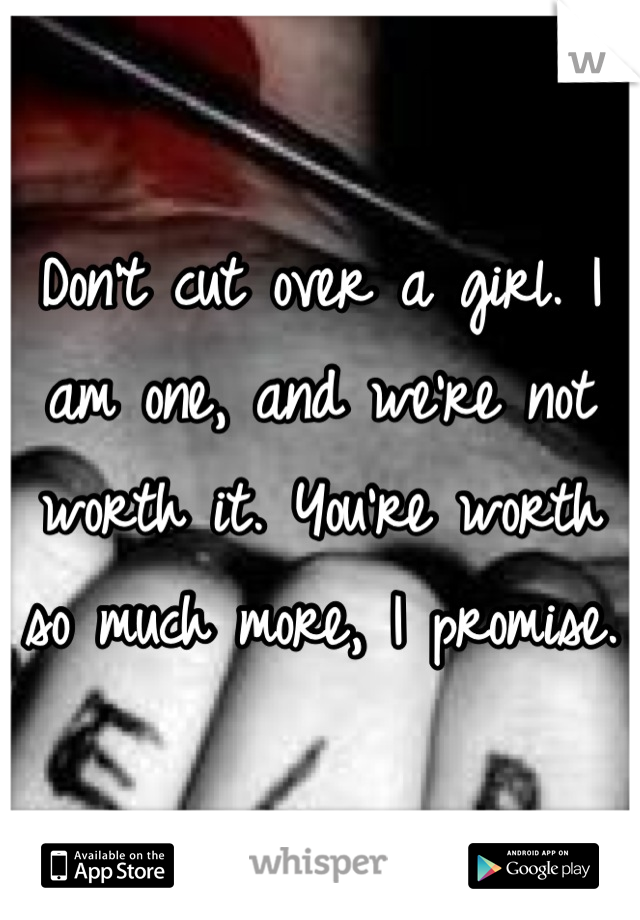 Don't cut over a girl. I am one, and we're not worth it. You're worth so much more, I promise.