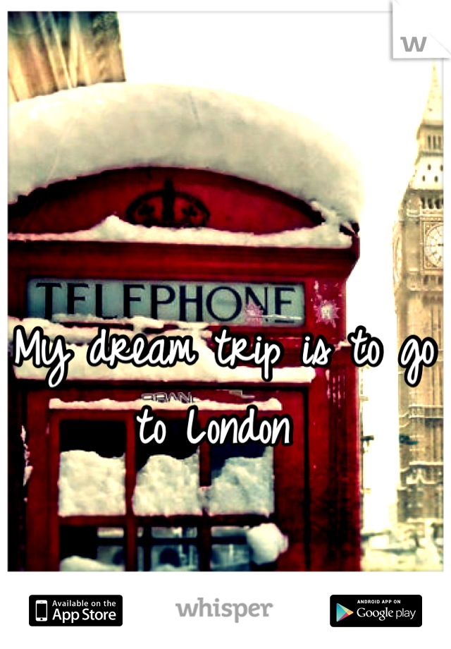 My dream trip is to go to London 