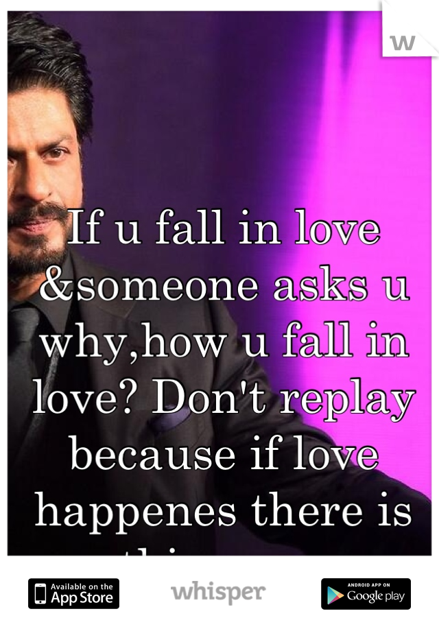 If u fall in love &someone asks u why,how u fall in love? Don't replay because if love happenes there is nothing wrong &right just follow your heart
