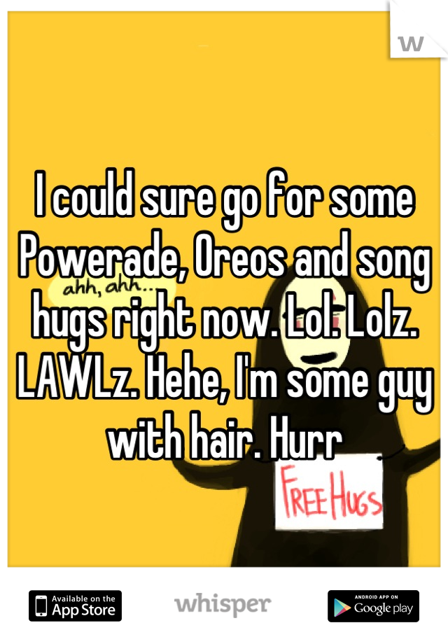 I could sure go for some Powerade, Oreos and song hugs right now. Lol. Lolz. LAWLz. Hehe, I'm some guy with hair. Hurr