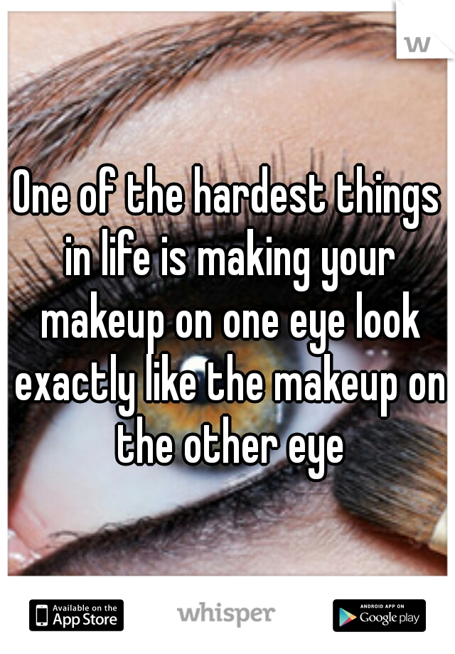 One of the hardest things in life is making your makeup on one eye look exactly like the makeup on the other eye