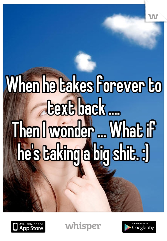 When he takes forever to text back ....
Then I wonder ... What if he's taking a big shit. :)