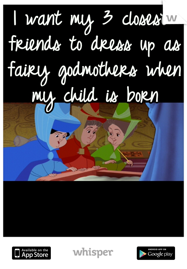 I want my 3 closest friends to dress up as fairy godmothers when my child is born